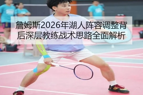 詹姆斯2026年湖人阵容调整背后深层教练战术思路全面解析